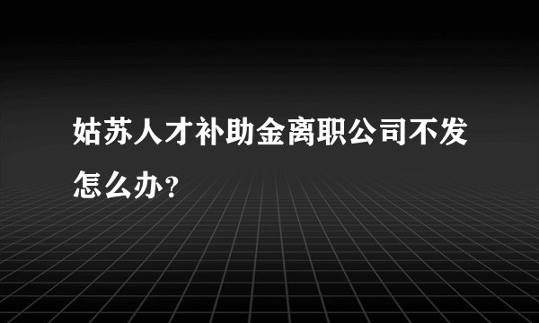 姑苏人才补助金离职公司不发怎么办？