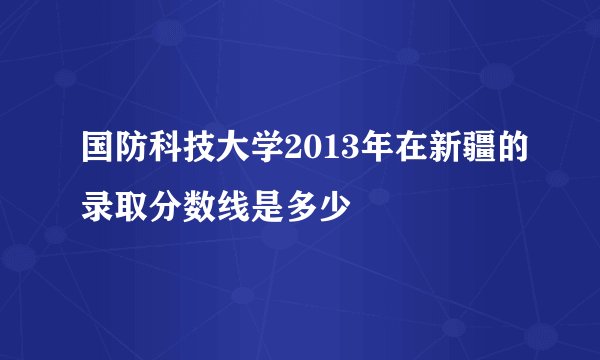 国防科技大学2013年在新疆的录取分数线是多少
