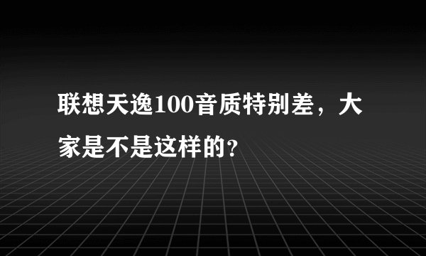 联想天逸100音质特别差，大家是不是这样的？