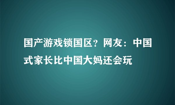 国产游戏锁国区？网友：中国式家长比中国大妈还会玩
