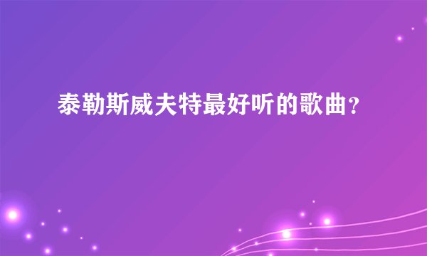 泰勒斯威夫特最好听的歌曲？