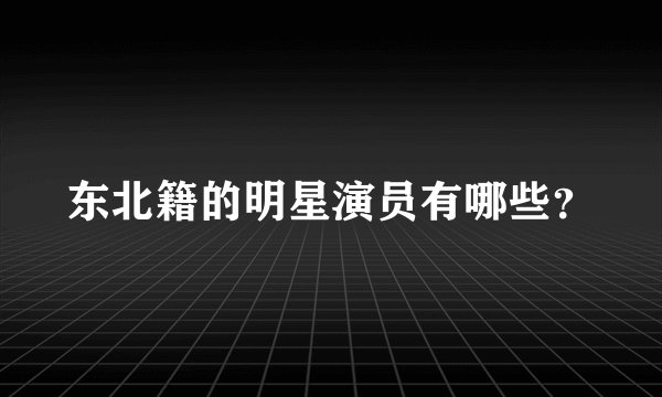 东北籍的明星演员有哪些？