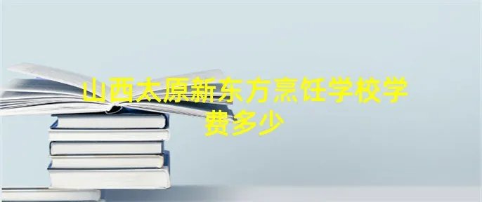 山西太原新东方烹饪学校学费多少