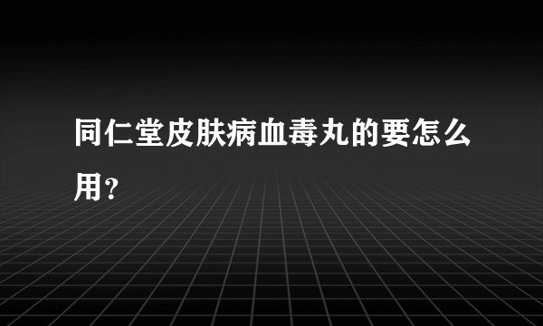 同仁堂皮肤病血毒丸的要怎么用？
