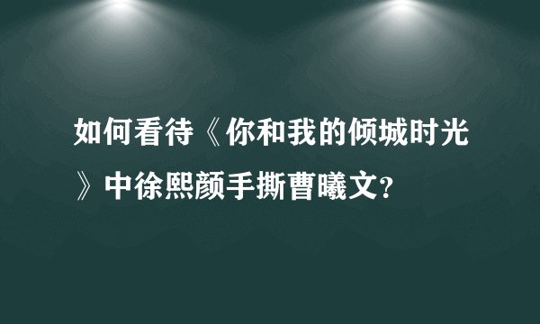 如何看待《你和我的倾城时光》中徐熙颜手撕曹曦文？