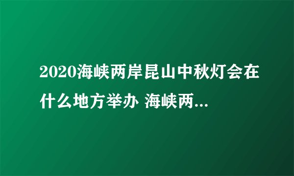 2020海峡两岸昆山中秋灯会在什么地方举办 海峡两岸昆山中秋灯会时间
