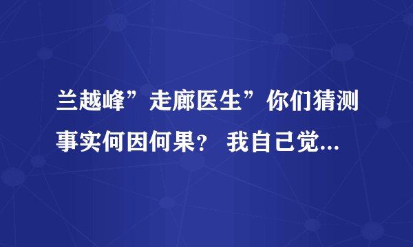 兰越峰”走廊医生”你们猜测事实何因何果？ 我自己觉得谁对谁否，身正不怕影子斜，影斜必定身不正！不能