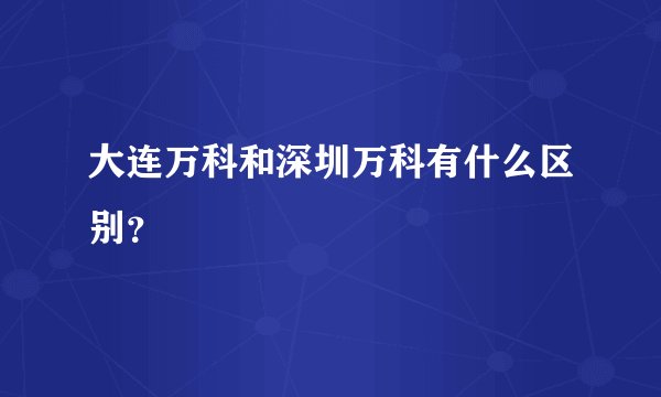 大连万科和深圳万科有什么区别？