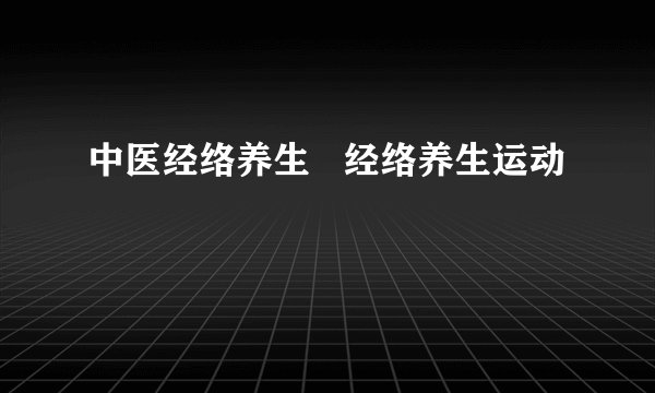中医经络养生   经络养生运动