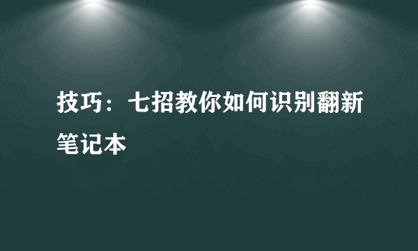 技巧：七招教你如何识别翻新笔记本
