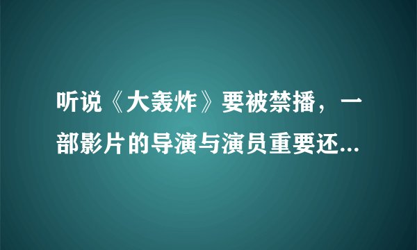 听说《大轰炸》要被禁播，一部影片的导演与演员重要还是剧情和表达的历史意义重要？