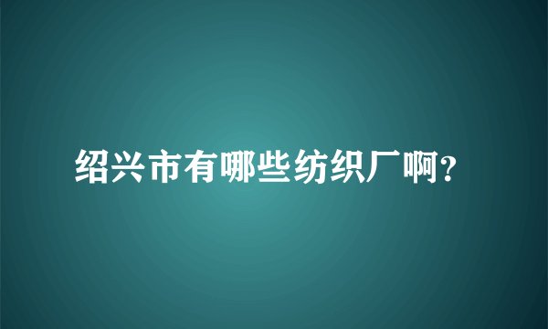 绍兴市有哪些纺织厂啊？
