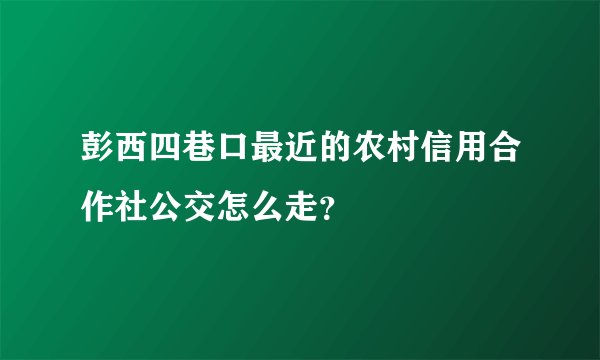 彭西四巷口最近的农村信用合作社公交怎么走？