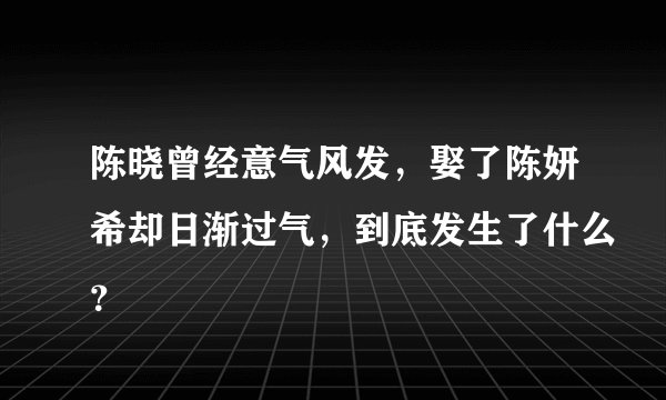 陈晓曾经意气风发，娶了陈妍希却日渐过气，到底发生了什么？
