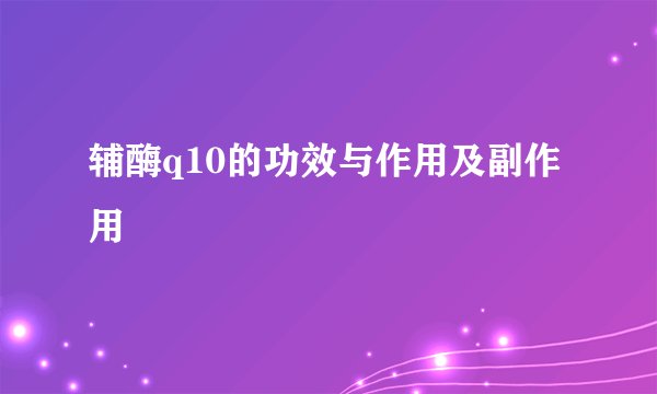 辅酶q10的功效与作用及副作用