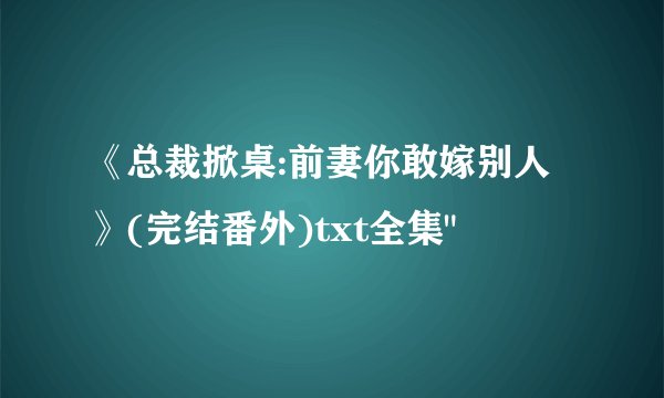 《总裁掀桌:前妻你敢嫁别人》(完结番外)txt全集