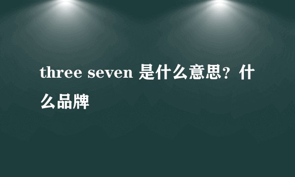 three seven 是什么意思？什么品牌