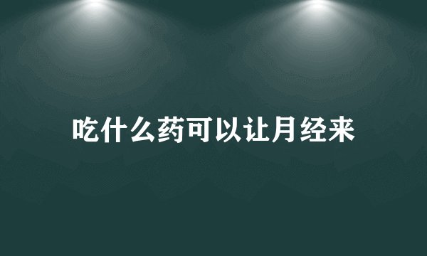 吃什么药可以让月经来