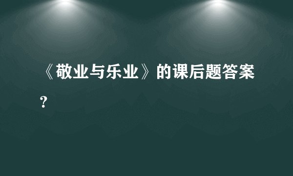 《敬业与乐业》的课后题答案？