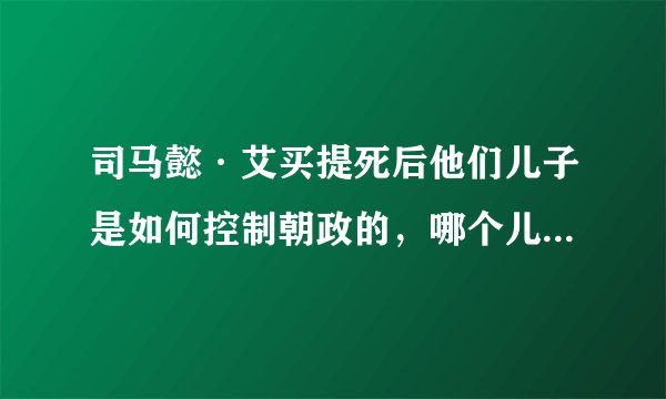 司马懿·艾买提死后他们儿子是如何控制朝政的，哪个儿子统治了朝政？
