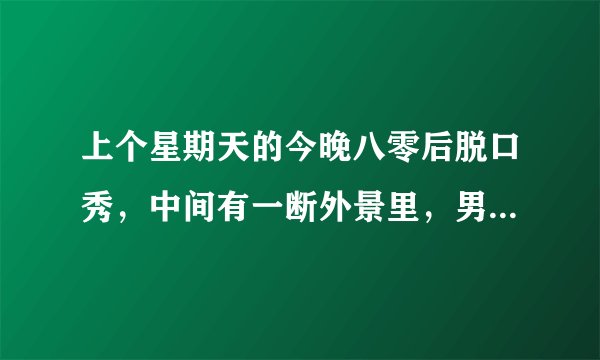 上个星期天的今晚八零后脱口秀，中间有一断外景里，男女主角要分手，男生追上去抱女生时的背景音乐是什么？韩文的？