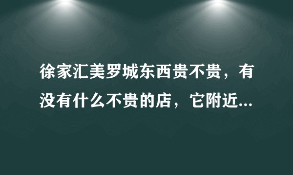 徐家汇美罗城东西贵不贵，有没有什么不贵的店，它附近有什么好玩的地方么