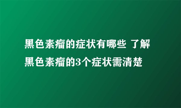 黑色素瘤的症状有哪些 了解黑色素瘤的3个症状需清楚