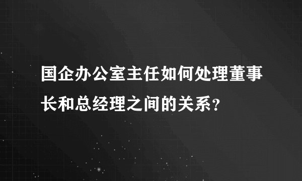 国企办公室主任如何处理董事长和总经理之间的关系？