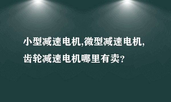 小型减速电机,微型减速电机,齿轮减速电机哪里有卖？