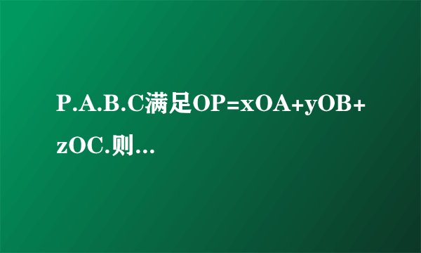 P.A.B.C满足OP=xOA+yOB+zOC.则 x+y+z=1 是P.A.B.C四点共面的什么条件