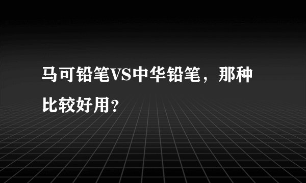 马可铅笔VS中华铅笔，那种比较好用？