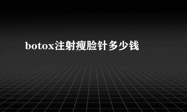 botox注射瘦脸针多少钱