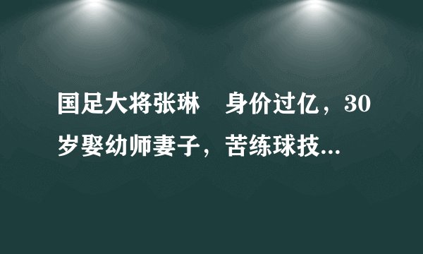国足大将张琳芃身价过亿，30岁娶幼师妻子，苦练球技渴望证明自己