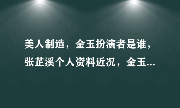美人制造，金玉扮演者是谁，张芷溪个人资料近况，金玉结局最后？