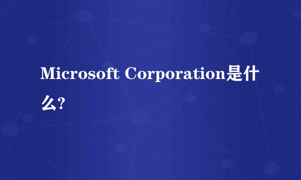 Microsoft Corporation是什么?