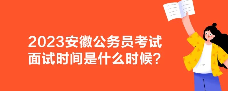 2023安徽公务员考试面试时间是什么时候？
