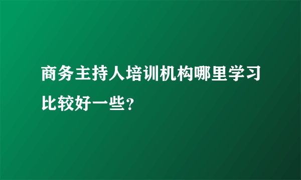 商务主持人培训机构哪里学习比较好一些？