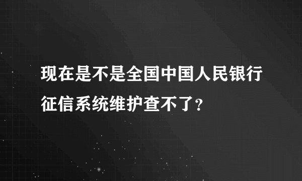 现在是不是全国中国人民银行征信系统维护查不了？