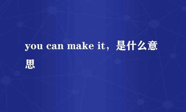 you can make it，是什么意思