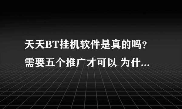 天天BT挂机软件是真的吗？需要五个推广才可以 为什么最后一个始终就是不成功呢？是不是骗子软件