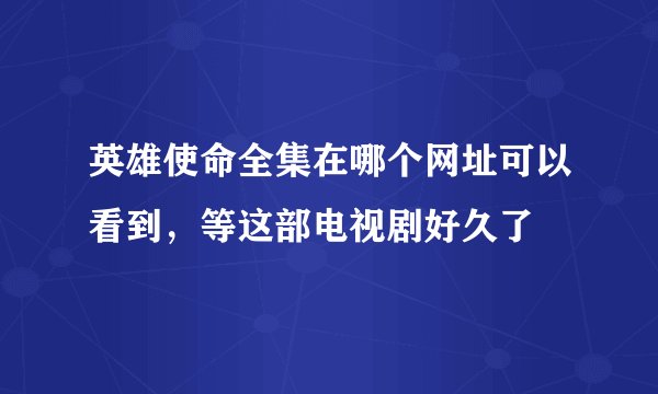 英雄使命全集在哪个网址可以看到，等这部电视剧好久了