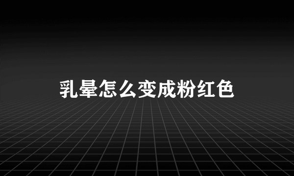 乳晕怎么变成粉红色