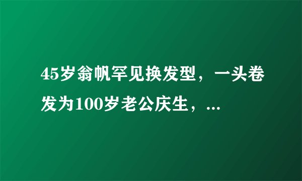 45岁翁帆罕见换发型，一头卷发为100岁老公庆生，五官酷似杜致礼