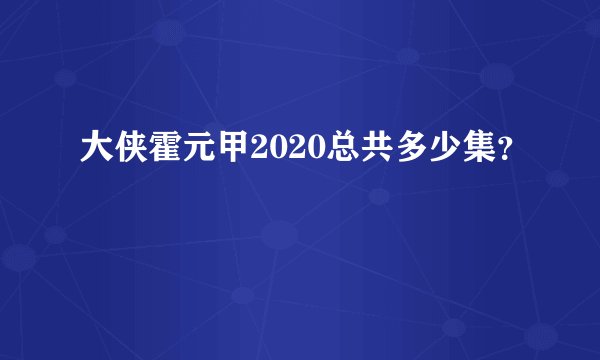 大侠霍元甲2020总共多少集？