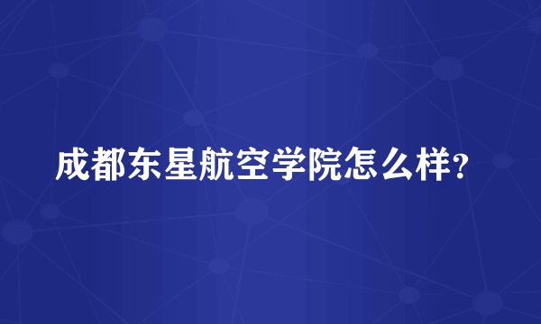 成都东星航空学院怎么样？