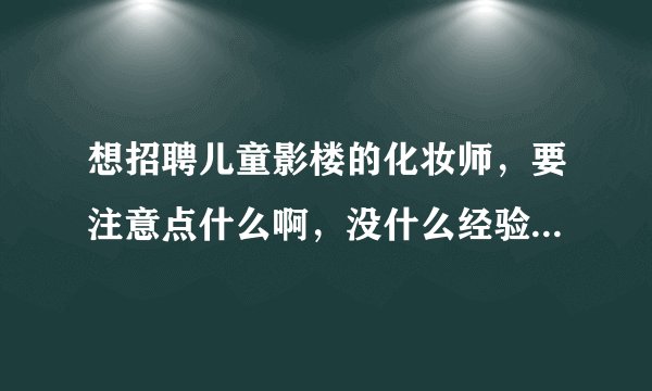 想招聘儿童影楼的化妆师，要注意点什么啊，没什么经验，面试的时候还要试妆啥的么，小孩子的发型和妆面都