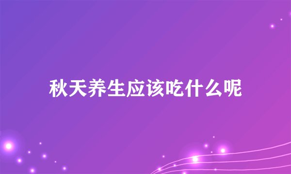 秋天养生应该吃什么呢