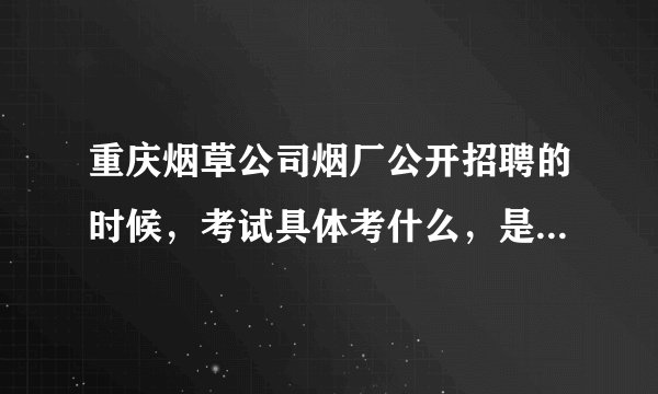 重庆烟草公司烟厂公开招聘的时候，考试具体考什么，是和公务员差不多的行测申论嘛？