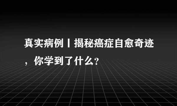 真实病例丨揭秘癌症自愈奇迹，你学到了什么？