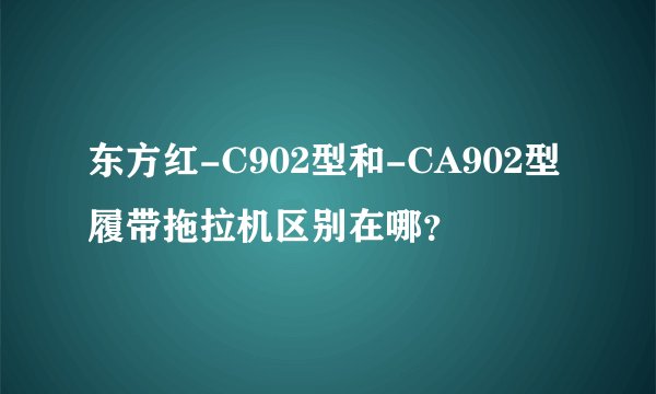 东方红-C902型和-CA902型履带拖拉机区别在哪？